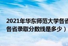 2021年華東師范大學(xué)各省錄取分?jǐn)?shù)線(xiàn)（2021華東師范大學(xué)各省錄取分?jǐn)?shù)線(xiàn)是多少）