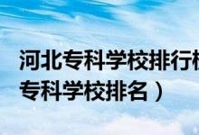 河北?？茖W(xué)校排行榜2020（2022年河北十大專科學(xué)校排名）