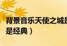 背景音樂天使之城是哪部電影的（這部電影很是經典）