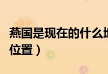 燕國(guó)是現(xiàn)在的什么地方（歷史上的燕國(guó)在哪個(gè)位置）