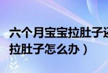 六個月寶寶拉肚子還能喂輔食嗎（六個月寶寶拉肚子怎么辦）