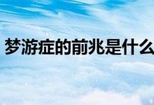 夢(mèng)游癥的前兆是什么（夢(mèng)游癥的前兆是什么）