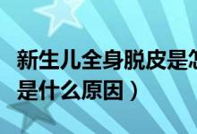 新生兒全身脫皮是怎么回事(新生兒全身脫皮是什么原因)