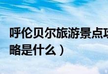 呼倫貝爾旅游景點攻略（呼倫貝爾旅游景點攻略是什么）