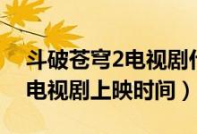 斗破蒼穹2電視劇什么時(shí)候上映（斗破蒼穹2電視劇上映時(shí)間）