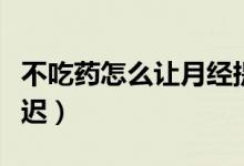 不吃藥怎么讓月經提前（不吃藥怎么讓月經推遲）