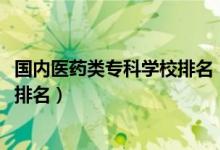國(guó)內(nèi)醫(yī)藥類?？茖W(xué)校排名（2022醫(yī)藥類最好的高職?？茖W(xué)校排名）