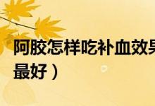 阿膠怎樣吃補血效果好（阿膠怎樣吃補血效果最好）