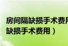 房間隔缺損手術費用醫(yī)保能報銷多少（房間隔缺損手術費用）