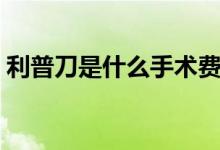 利普刀是什么手術(shù)費用（利普刀是什么手術(shù)）