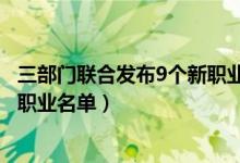 三部門(mén)聯(lián)合發(fā)布9個(gè)新職業(yè)怎么從事（三部門(mén)聯(lián)合發(fā)布9個(gè)新職業(yè)名單）