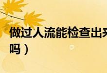 做過(guò)人流能檢查出來(lái)嗎（做過(guò)人流能檢查出來(lái)嗎）