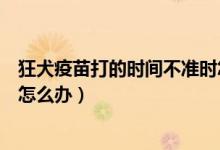 狂犬疫苗打的時(shí)間不準(zhǔn)時(shí)怎么辦（錯(cuò)過了狂犬疫苗打針時(shí)間怎么辦）
