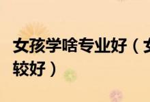 女孩學(xué)啥專業(yè)好（女生一般就業(yè)哪方面工作比較好）