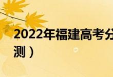 2022年福建高考分?jǐn)?shù)線預(yù)測(cè)（錄取分?jǐn)?shù)線預(yù)測(cè)）