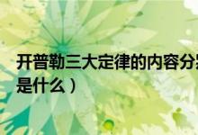 開(kāi)普勒三大定律的內(nèi)容分別是什么(開(kāi)普勒三大定律的內(nèi)容是什么)