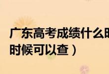 廣東高考成績什么時(shí)候出（廣東高考成績什么時(shí)候可以查）