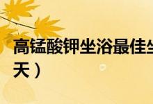 高錳酸鉀坐浴最佳坐姿(高錳酸鉀坐浴最多幾天)
