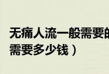 無(wú)痛人流一般需要的費(fèi)是多少（無(wú)痛人流一般需要多少錢）