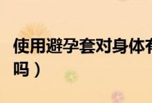 使用避孕套對(duì)身體有害嗎(避孕套對(duì)身體有害嗎)