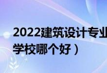 2022建筑設計專業(yè)大學排名最新（高職?？茖W校哪個好）