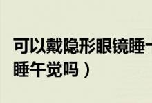 可以戴隱形眼鏡睡十分鐘嗎(可以戴隱形眼鏡睡午覺嗎)