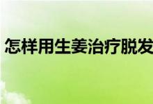 怎樣用生姜治療脫發(fā)（生姜治療脫發(fā)的方法）