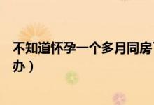 不知道懷孕一個多月同房了怎么辦（懷孕一個月同床了怎么辦）