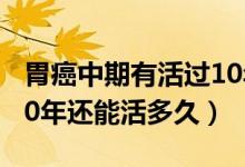 胃癌中期有活過10年的嗎(中晚期胃癌活了10年還能活多久)