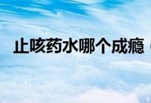 止咳藥水哪個成癮（止咳藥水哪個效果好）