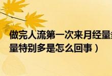 做完人流第一次來月經量多怎么回事（人流后第一次來月經量特別多是怎么回事）