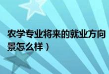 農學專業(yè)將來的就業(yè)方向（2022農學專業(yè)就業(yè)方向及就業(yè)前景怎么樣）