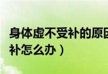 身體虛不受補的原因和治療方法（身體虛不受補怎么辦）