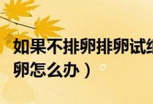如果不排卵排卵試紙能測到強(qiáng)陽嗎（如果不排卵怎么辦）