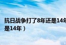 抗日戰(zhàn)爭(zhēng)打了8年還是14年三百字作文（抗日戰(zhàn)爭(zhēng)打了8年還是14年）