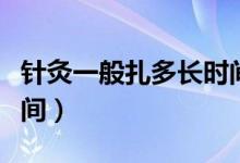 針灸一般扎多長(zhǎng)時(shí)間取針（針灸一般扎多長(zhǎng)時(shí)間）