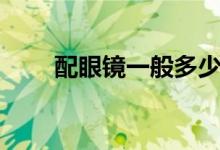 配眼鏡一般多少錢(qián)（需要注意什么）