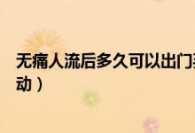 無痛人流后多久可以出門買菜（無痛人流后多久可以出門走動）