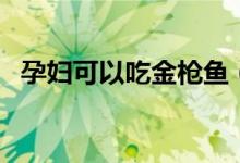 孕婦可以吃金槍魚(yú)（孕婦可以吃金銀花嗎）