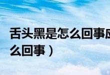 舌頭黑是怎么回事應(yīng)該怎么治療（舌頭黑是怎么回事）