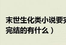 末世生化類小說要完結的（末世生化類小說要完結的有什么）