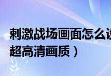 刺激戰(zhàn)場(chǎng)畫(huà)面怎么設(shè)置最好（刺激戰(zhàn)場(chǎng)怎么開(kāi)超高清畫(huà)質(zhì)）