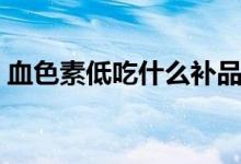 血色素低吃什么補品好（血色素低吃什么好）