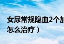 女尿常規(guī)隱血2個(gè)加號(hào)（女性尿隱血一個(gè)加號(hào)怎么治療）
