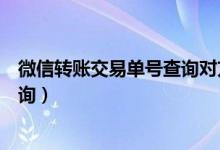 微信轉(zhuǎn)賬交易單號(hào)查詢(xún)對(duì)方賬號(hào)信息（微信轉(zhuǎn)賬交易單號(hào)查詢(xún)）