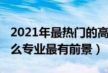 2021年最熱門(mén)的高職專(zhuān)業(yè)（2022年高職學(xué)什么專(zhuān)業(yè)最有前景）