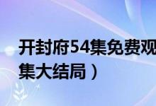開封府54集免費觀看完整版網(wǎng)址（開封府54集大結(jié)局）