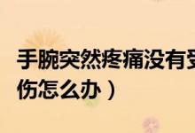 手腕突然疼痛沒有受傷(手腕突然疼痛沒有受傷怎么辦)