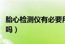 胎心檢測儀有必要用么（胎心檢測儀有必要買嗎）