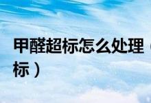 甲醛超標(biāo)怎么處理（如何檢測(cè)檢測(cè)甲醛是否超標(biāo)）